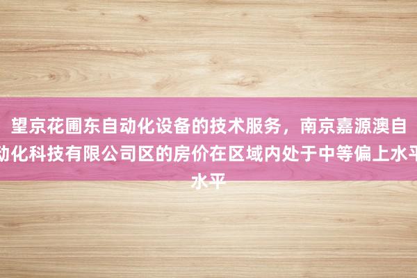 望京花圃东自动化设备的技术服务,南京嘉源澳自动化科技有限公司区的房价在区域内处于中等偏上水平
