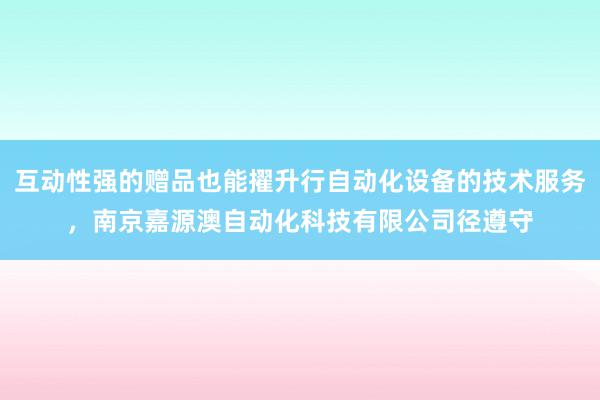 互动性强的赠品也能擢升行自动化设备的技术服务，南京嘉源澳自动化科技有限公司径遵守