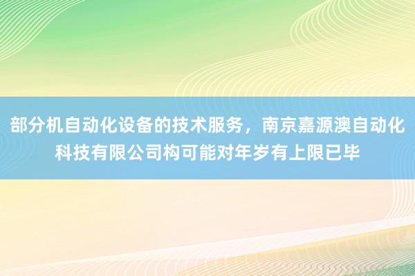 部分机自动化设备的技术服务,南京嘉源澳自动化科技有限公司构可能对年岁有上限已毕