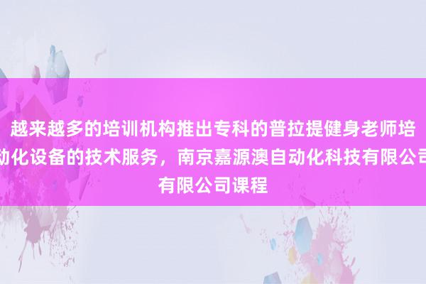 越来越多的培训机构推出专科的普拉提健身老师培训自动化设备的技术服务,南京嘉源澳自动化科技有限公司课程