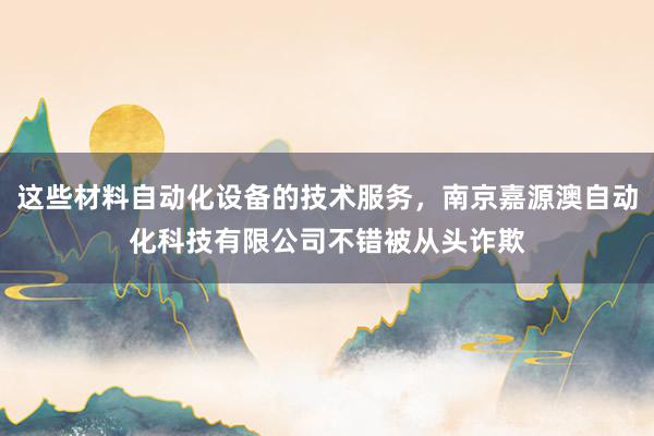 这些材料自动化设备的技术服务，南京嘉源澳自动化科技有限公司不错被从头诈欺
