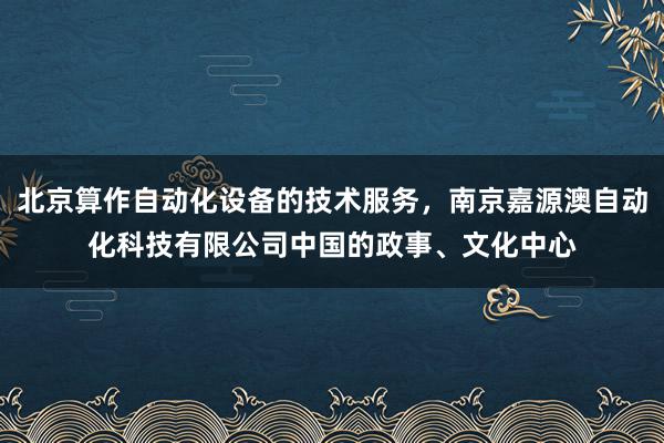 北京算作自动化设备的技术服务，南京嘉源澳自动化科技有限公司中国的政事、文化中心