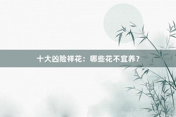 十大凶险祥花：哪些花不宜养？