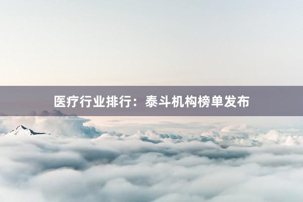 医疗行业排行：泰斗机构榜单发布