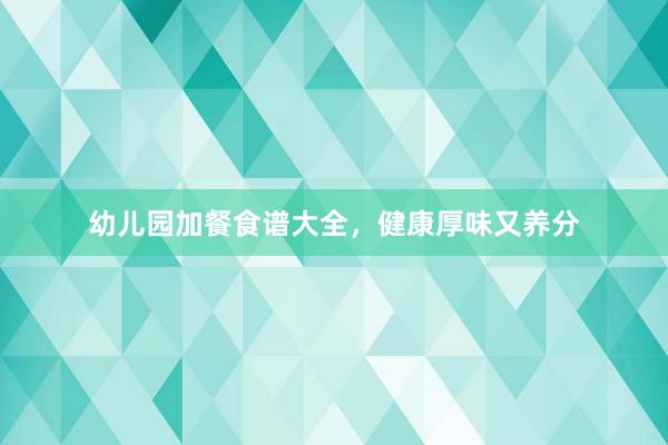 幼儿园加餐食谱大全，健康厚味又养分