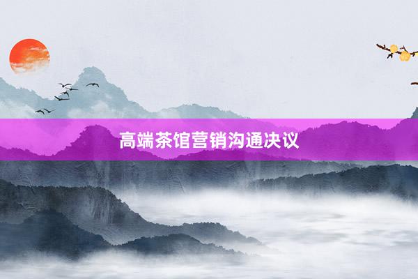 高端茶馆营销沟通决议